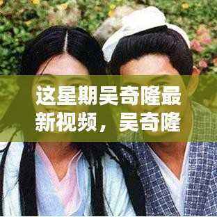 吴奇隆最新视频揭秘,三大看点引发热议的本周焦点