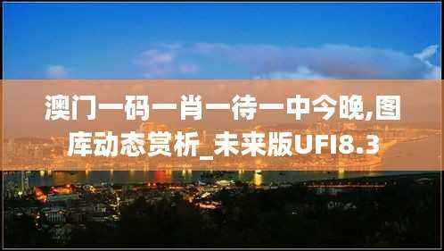 澳门一码一肖一待一中今晚,图库动态赏析_未来版UFI8.3
