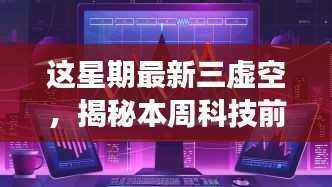 揭秘本周科技前沿,三大虚空最新进展深度解析报告