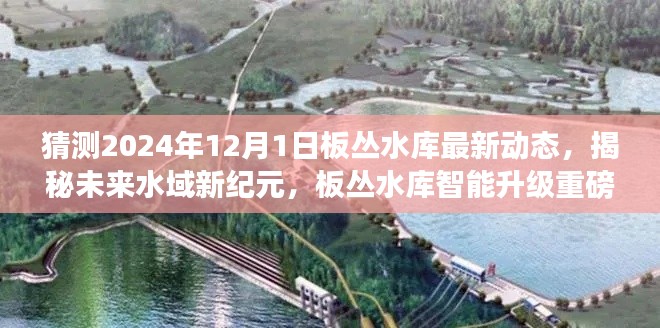 揭秘未来水域新纪元,板丛水库智能升级重磅动态揭晓,2024年最新进展展望