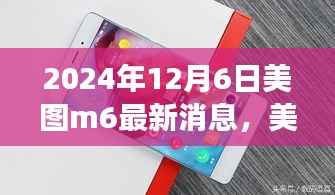 美图M6最新消息揭秘,2024年12月6日的观点洞察与消息透析