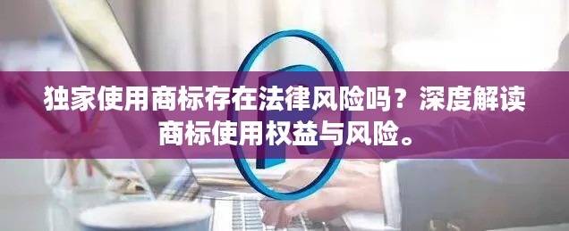 独家使用商标存在法律风险吗?深度解读商标使用权益与风险。