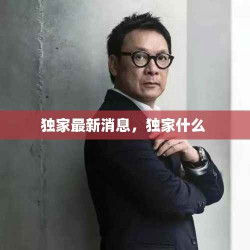 独家最新消息,独家什么