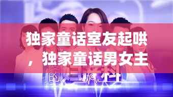 独家童话室友起哄,独家童话男女主