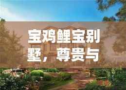 宝鸡鲤宝别墅,尊贵与独特品味的完美融合