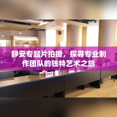 静安专题片拍摄,探寻专业制作团队的独特艺术之旅