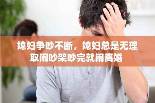 媳妇争吵不断,媳妇总是无理取闹吵架吵完就闹离婚