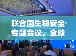 联合国生物安全专题会议,全球携手应对生物安全挑战