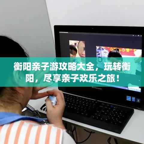 衡阳亲子游攻略大全,玩转衡阳,尽享亲子欢乐之旅!