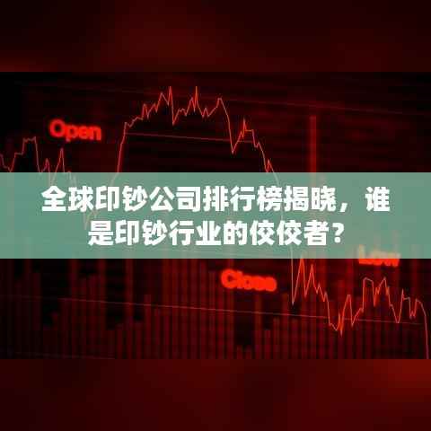 全球印钞公司排行榜揭晓,谁是印钞行业的佼佼者?