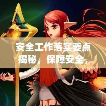 安全工作落实要点揭秘,保障安全,细节决定成败!