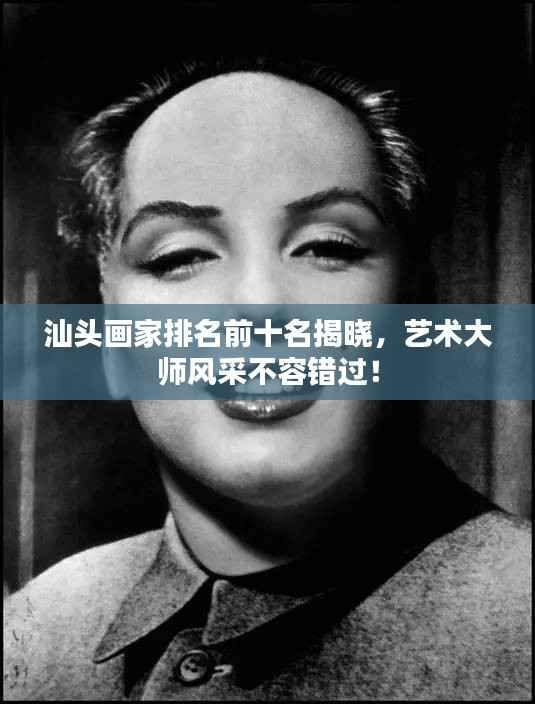 汕头画家排名前十名揭晓，艺术大师风采不容错过！