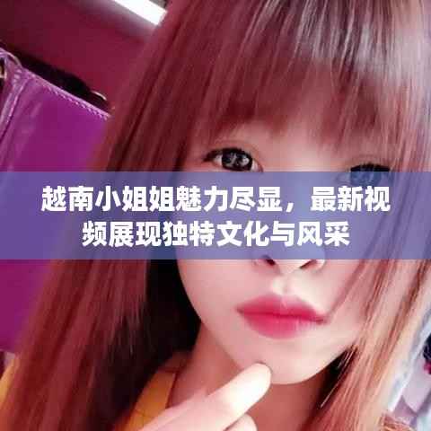 越南小姐姐魅力尽显,最新视频展现独特文化与风采