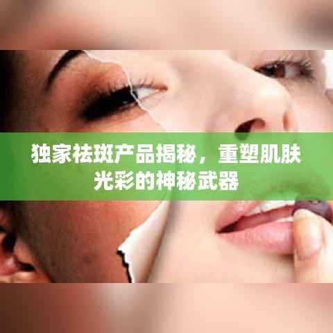 独家祛斑产品揭秘,重塑肌肤光彩的神秘武器
