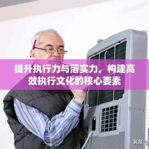 提升执行力与落实力，构建高效执行文化的核心要素