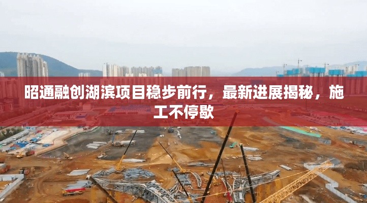 昭通融创湖滨项目稳步前行,最新进展揭秘,施工不停歇