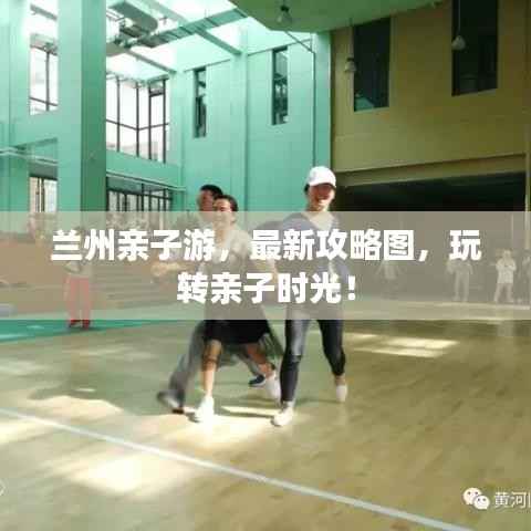 兰州亲子游,最新攻略图,玩转亲子时光!