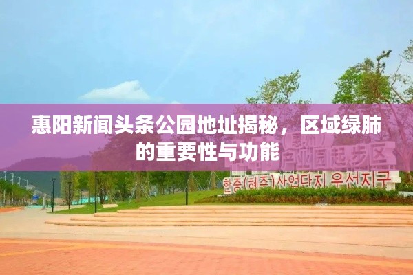 惠阳新闻头条公园地址揭秘，区域绿肺的重要性与功能