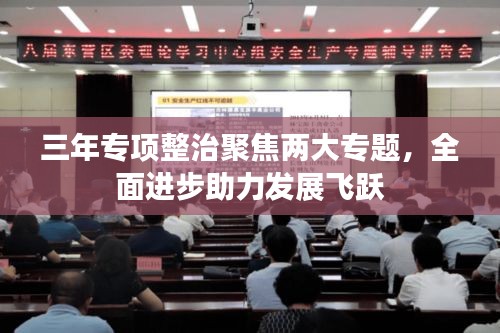 三年专项整治聚焦两大专题,全面进步助力发展飞跃
